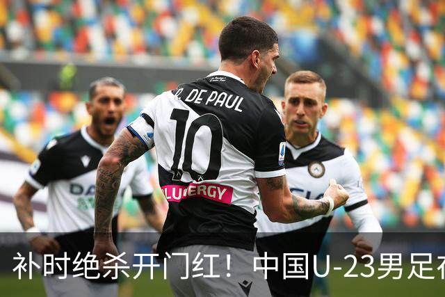 补时绝杀开门红！中国U-23男足在遵义力克塔吉克斯坦斩获邀请赛首胜